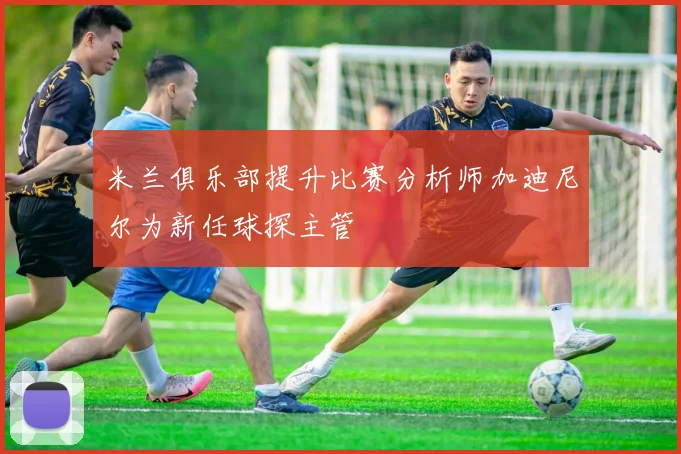 米兰俱乐部提升比赛分析师加迪尼尔为新任球探主管