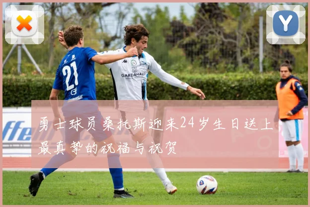 勇士球员桑托斯迎来24岁生日送上最真挚的祝福与祝贺
