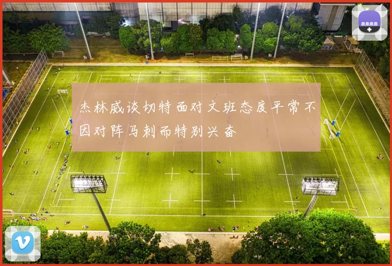 杰林威谈切特面对文班态度平常不因对阵马刺而特别兴奋