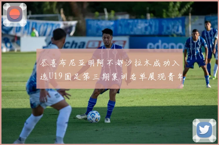 恭喜布尼亚明阿不都沙拉木成功入选U19国足第三期集训名单展现青年才俊风采