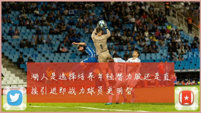 湖人是选择培养年轻潜力股还是直接引进即战力球员更明智