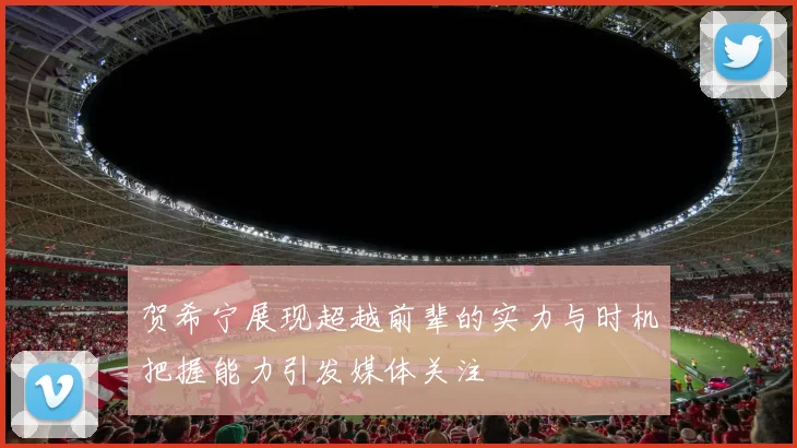贺希宁展现超越前辈的实力与时机把握能力引发媒体关注