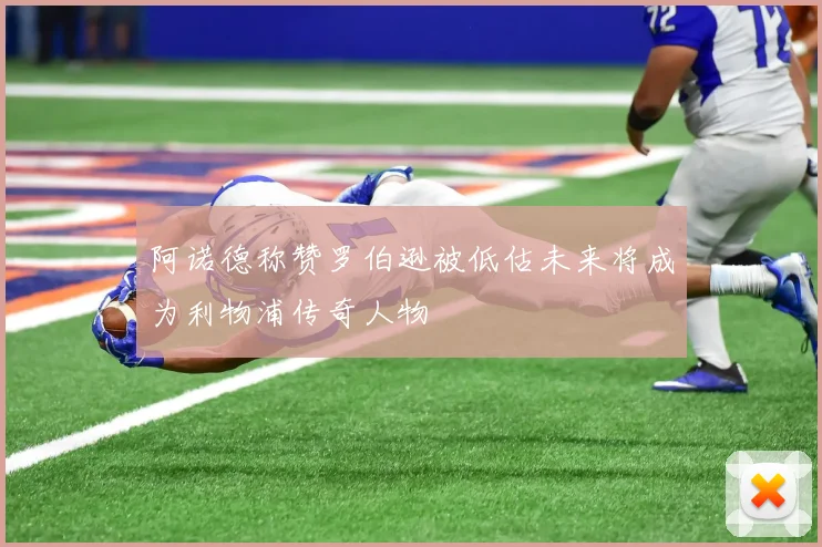 阿诺德称赞罗伯逊被低估未来将成为利物浦传奇人物
