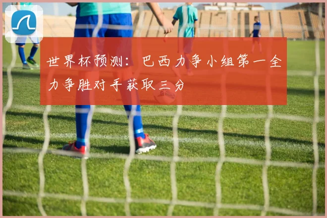 世界杯预测：巴西力争小组第一全力争胜对手获取三分