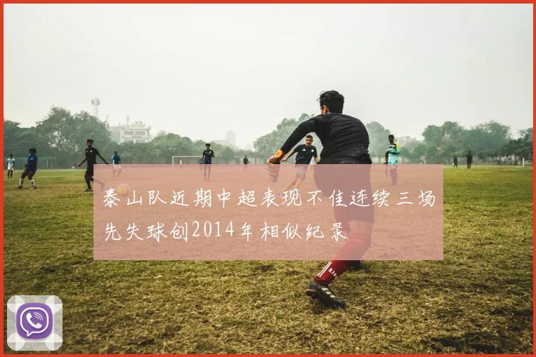 泰山队近期中超表现不佳连续三场先失球创2014年相似纪录