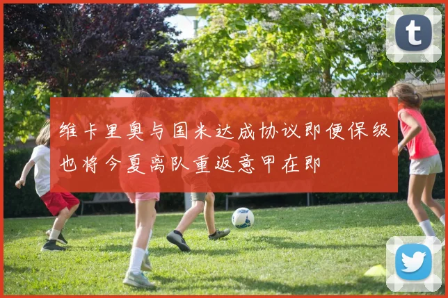 维卡里奥与国米达成协议即便保级也将今夏离队重返意甲在即