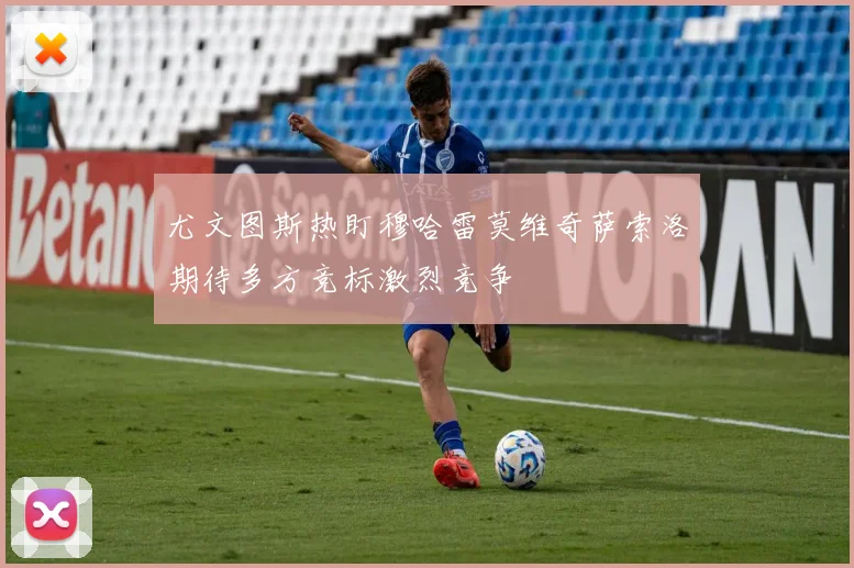 尤文图斯热盯穆哈雷莫维奇萨索洛期待多方竞标激烈竞争