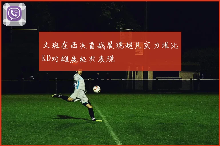 文班在西决首战展现超凡实力堪比KD对雄鹿经典表现