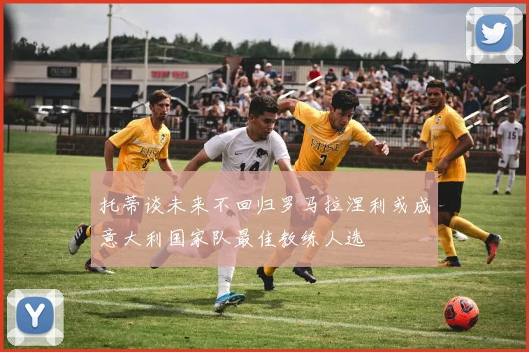 托蒂谈未来不回归罗马拉涅利或成意大利国家队最佳教练人选