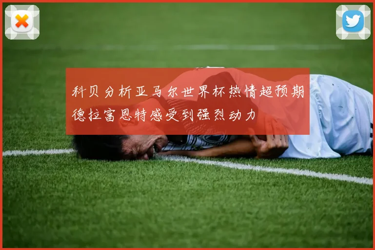 科贝分析亚马尔世界杯热情超预期德拉富恩特感受到强烈动力