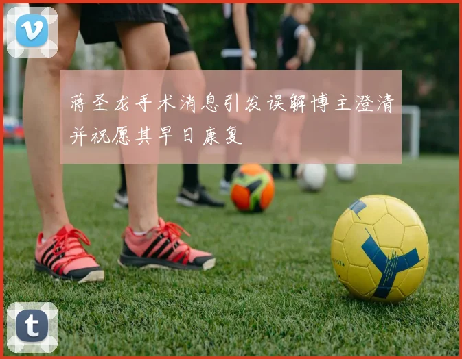 蒋圣龙手术消息引发误解博主澄清并祝愿其早日康复
